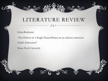 LITERATURE REVIEW Lilian Bodunrin “The Effects of a Single-Parent Home on an African American Child’s Education” Texas Tech University.