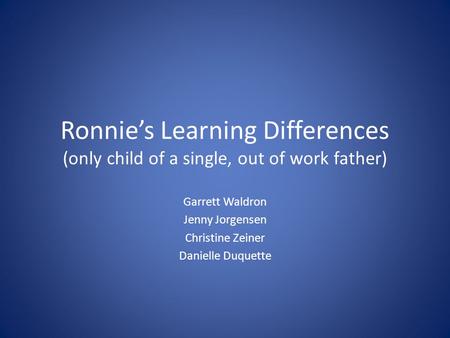 Ronnie’s Learning Differences (only child of a single, out of work father) Garrett Waldron Jenny Jorgensen Christine Zeiner Danielle Duquette.
