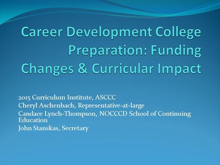 2015 Curriculum Institute, ASCCC Cheryl Aschenbach, Representative-at-large Candace Lynch-Thompson, NOCCCD School of Continuing Education John Stanskas,