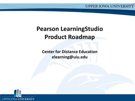 Upper Iowa University Upper Iowa University  Pearson LearningStudio Product Roadmap Center for Distance Education