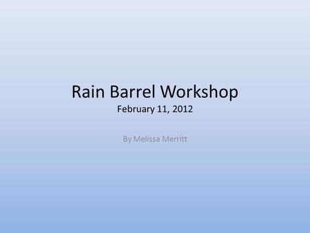 Rain Barrel Workshop February 11, 2012 By Melissa Merritt.