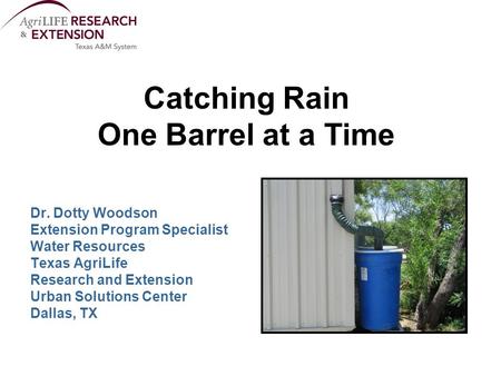 Catching Rain One Barrel at a Time Dr. Dotty Woodson Extension Program Specialist Water Resources Texas AgriLife Research and Extension Urban Solutions.