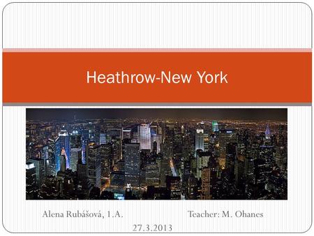 Alena Rubášová, 1.A. Teacher: M. Ohanes 27.3.2013 Heathrow-New York.