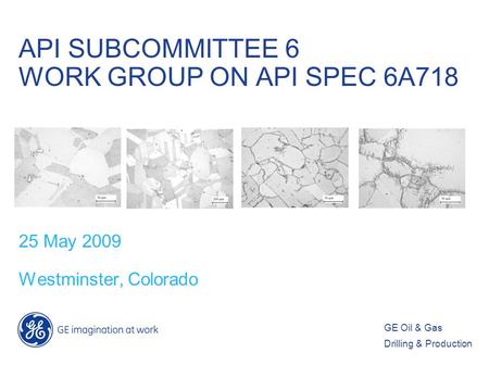 GE Oil & Gas Drilling & Production API SUBCOMMITTEE 6 WORK GROUP ON API SPEC 6A718 25 May 2009 Westminster, Colorado.