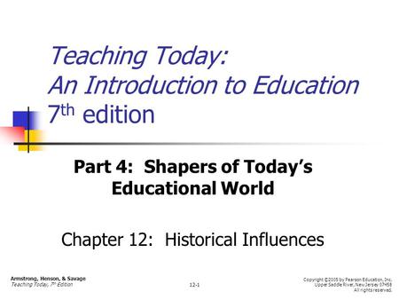 Teaching Today: An Introduction to Education 7 th edition Part 4: Shapers of Today’s Educational World Chapter 12: Historical Influences Armstrong, Henson,