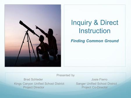 Inquiry & Direct Instruction Finding Common Ground Presented by Brad Schleder Josie Fierro Kings Canyon Unified School District Sanger Unified School District.