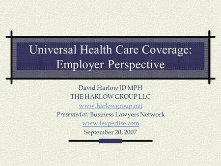 Universal Health Care Coverage: Employer Perspective David Harlow JD MPH THE HARLOW GROUP LLC www.harlowgroup.net Presented at: Business Lawyers Network.