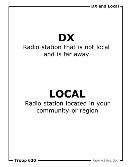 DX and Local Troop 620 DX Radio station that is not local and is far away LOCAL Radio station located in your community or region Radio M.B Req. 2b-1.