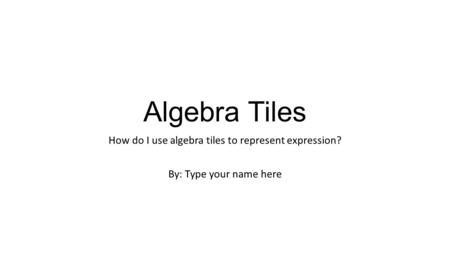 Algebra Tiles How do I use algebra tiles to represent expression? By: Type your name here.