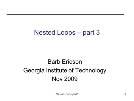 NestedLoops-part31 Nested Loops – part 3 Barb Ericson Georgia Institute of Technology Nov 2009.
