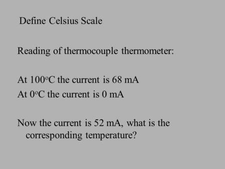 Define Celsius Scale Reading of thermocouple thermometer: At 100 o C the current is 68 mA At 0 o C the current is 0 mA Now the current is 52 mA, what is.
