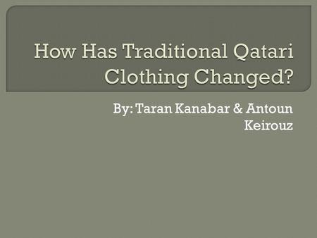 By: Taran Kanabar & Antoun Keirouz.  What is the traditional Qatari clothing?  What Do They Wear Now?  Before and After  Can You Guess?