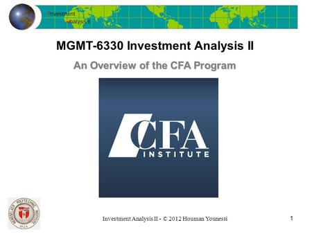 I nvestment A nalysis II Investment Analysis II - © 2012 Houman Younessi MGMT-6330 Investment Analysis II 1 An Overview of the CFA Program.