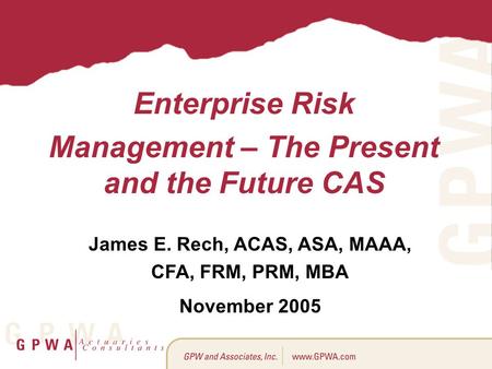 Enterprise Risk Management – The Present and the Future CAS James E. Rech, ACAS, ASA, MAAA, CFA, FRM, PRM, MBA November 2005.