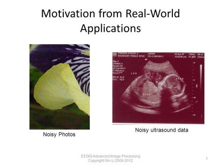 Motivation from Real-World Applications EE565 Advanced Image Processing Copyright Xin Li 2009-2012 1 Noisy Photos Noisy ultrasound data.
