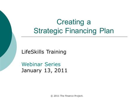 © 2011 The Finance Project. Creating a Strategic Financing Plan LifeSkills Training Webinar Series January 13, 2011.