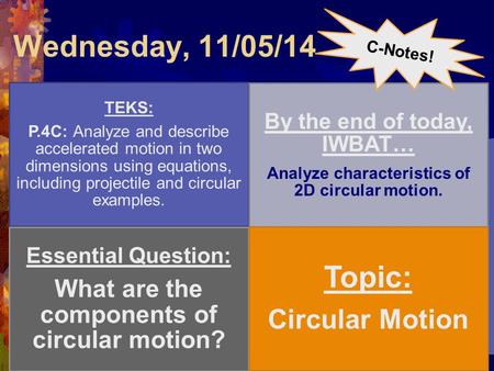 Wednesday, 11/05/14 TEKS: P.4C: Analyze and describe accelerated motion in two dimensions using equations, including projectile and circular examples.