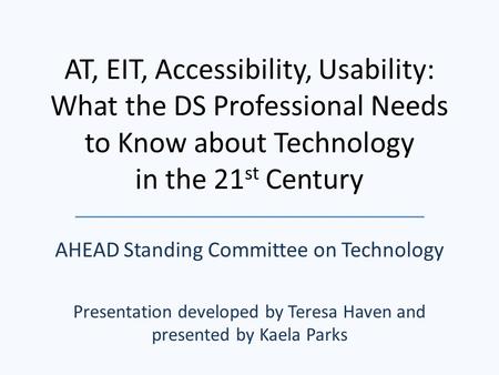 AT, EIT, Accessibility, Usability: What the DS Professional Needs to Know about Technology in the 21 st Century AHEAD Standing Committee on Technology.