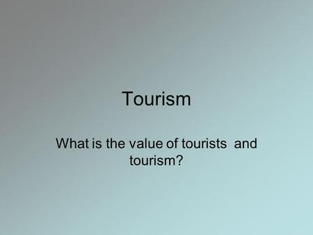 Tourism What is the value of tourists and tourism?