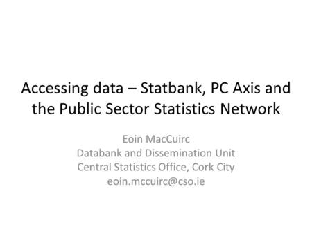 Accessing data – Statbank, PC Axis and the Public Sector Statistics Network Eoin MacCuirc Databank and Dissemination Unit Central Statistics Office, Cork.