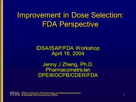 Office of Clinical Pharmacology and Biopharmaceutics IDSA/ISAP/FDA Workshop 4/16/04 1 Improvement in Dose Selection: FDA Perspective IDSA/ISAP/FDA Workshop.