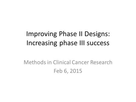 Improving Phase II Designs: Increasing phase III success Methods in Clinical Cancer Research Feb 6, 2015.