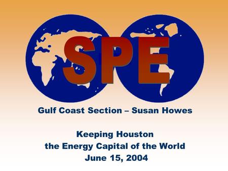 Gulf Coast Section – Susan Howes Keeping Houston the Energy Capital of the World June 15, 2004.