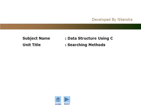 C o n f i d e n t i a l Developed By Nitendra HOME NEXT Subject Name: Data Structure Using C Unit Title: Searching Methods.