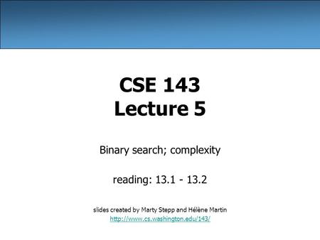 CSE 143 Lecture 5 Binary search; complexity reading: 13.1 - 13.2 slides created by Marty Stepp and Hélène Martin