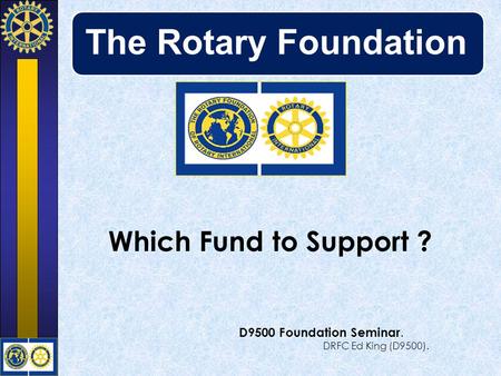 The Rotary Foundation Which Fund to Support ? D9500 Foundation Seminar. DRFC Ed King (D9500).