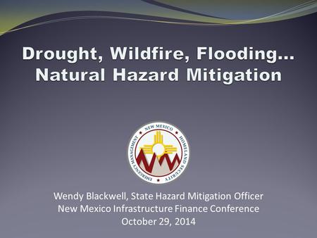 Wendy Blackwell, State Hazard Mitigation Officer New Mexico Infrastructure Finance Conference October 29, 2014.