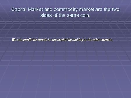 Capital Market and commodity market are the two sides of the same coin.