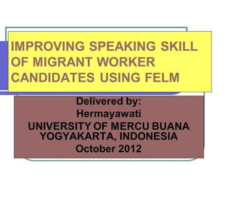 IMPROVING SPEAKING SKILL OF MIGRANT WORKER CANDIDATES USING FELM Delivered by: Hermayawati UNIVERSITY OF MERCU BUANA YOGYAKARTA, INDONESIA October 2012.