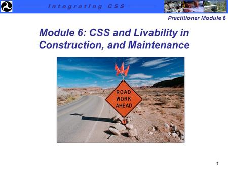 I n t e g r a t I n g C S S Practitioner Module 6 1 Module 6: CSS and Livability in Construction, and Maintenance.