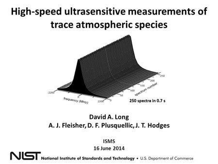 High-speed ultrasensitive measurements of trace atmospheric species 250 spectra in 0.7 s David A. Long A. J. Fleisher, D. F. Plusquellic, J. T. Hodges.