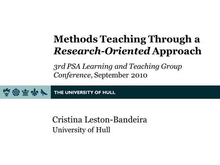 Methods Teaching Through a Research-Oriented Approach 3rd PSA Learning and Teaching Group Conference, September 2010 Cristina Leston-Bandeira University.