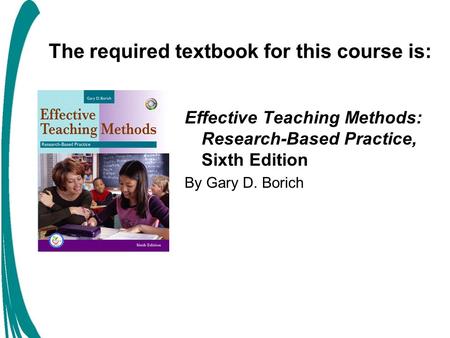 The required textbook for this course is: Effective Teaching Methods: Research-Based Practice, Sixth Edition By Gary D. Borich.