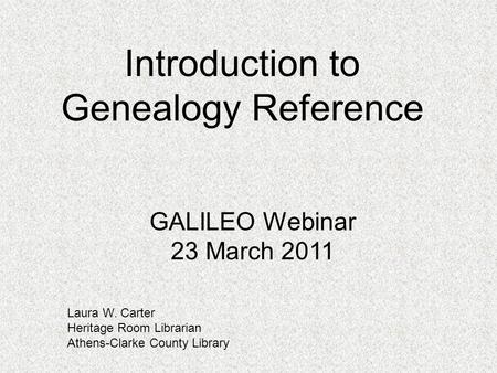 Introduction to Genealogy Reference Laura W. Carter Heritage Room Librarian Athens-Clarke County Library GALILEO Webinar 23 March 2011.