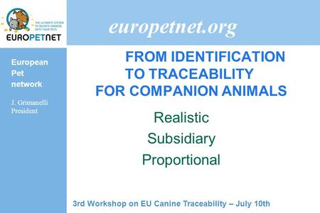 European Pet network J. Grimanelli President europetnet.org FROM IDENTIFICATION TO TRACEABILITY FOR COMPANION ANIMALS Realistic Subsidiary Proportional.