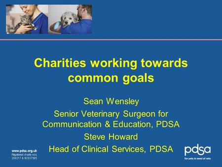 Charities working towards common goals Sean Wensley Senior Veterinary Surgeon for Communication & Education, PDSA Steve Howard Head of Clinical Services,
