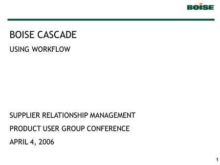 1 BOISE CASCADE USING WORKFLOW SUPPLIER RELATIONSHIP MANAGEMENT PRODUCT USER GROUP CONFERENCE APRIL 4, 2006.