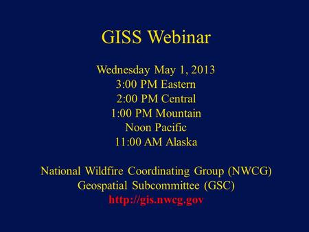NWCG Geospatial Sub Committee GISS Webinar Wednesday May 1, 2013 3:00 PM Eastern 2:00 PM Central 1:00 PM Mountain Noon Pacific 11:00 AM Alaska National.