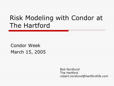 Risk Modeling with Condor at The Hartford Condor Week March 15, 2005 Bob Nordlund The Hartford