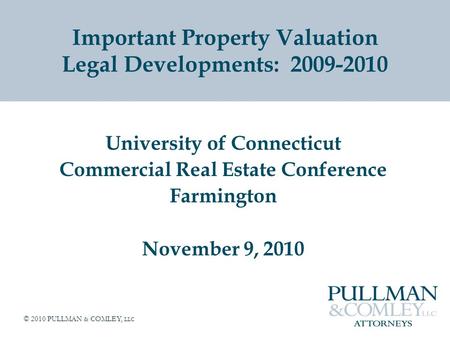 © 2010 PULLMAN & COMLEY, LLC Important Property Valuation Legal Developments: 2009-2010 University of Connecticut Commercial Real Estate Conference Farmington.