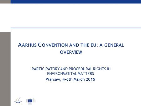 A ARHUS C ONVENTION AND THE EU : A GENERAL OVERVIEW PARTICIPATORY AND PROCEDURAL RIGHTS IN ENVIRONMENTAL MATTERS Warsaw, 4-6th March 2015.