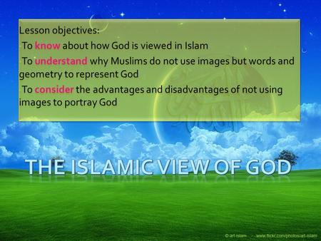 Lesson objectives: To know about how God is viewed in Islam To understand why Muslims do not use images but words and geometry to represent God To consider.