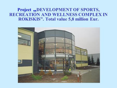 Project „ DEVELOPMENT OF SPORTS, RECREATION AND WELLNESS COMPLEX IN ROKISKIS”. Total value 5,8 million Eur.