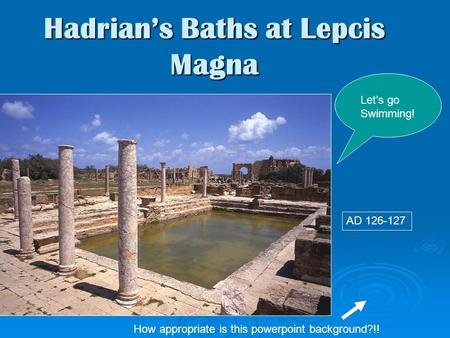 Hadrian’s Baths at Lepcis Magna Let’s go Swimming! AD 126-127 How appropriate is this powerpoint background?!!