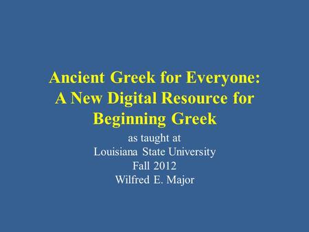 Ancient Greek for Everyone: A New Digital Resource for Beginning Greek as taught at Louisiana State University Fall 2012 Wilfred E. Major.