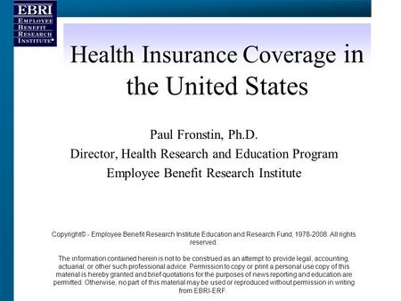 Health Insurance Coverage in the United States Paul Fronstin, Ph.D. Director, Health Research and Education Program Employee Benefit Research Institute.